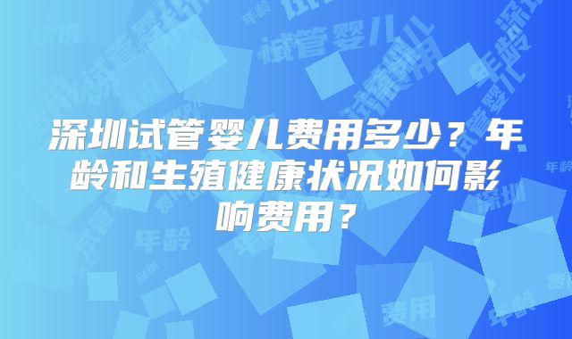 深圳试管婴儿费用多少？年龄和生殖健康状况如何影响费用？