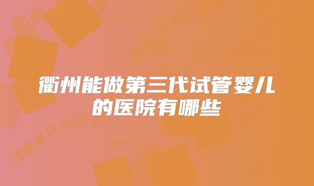 衢州能做第三代试管婴儿的医院有哪些
