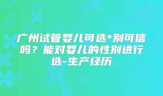 广州试管婴儿可选*别可信吗？能对婴儿的性别进行选-生产经历