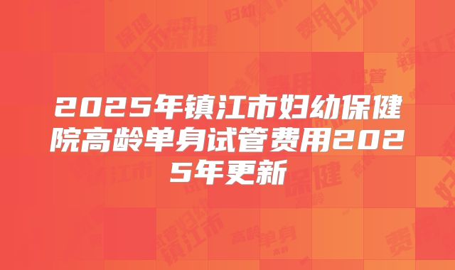 2025年镇江市妇幼保健院高龄单身试管费用2025年更新
