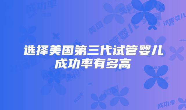 选择美国第三代试管婴儿成功率有多高