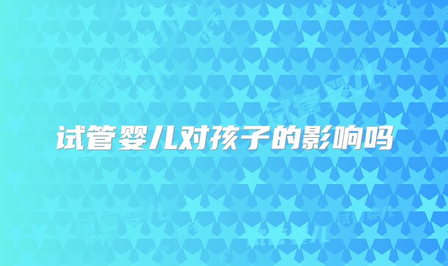 试管婴儿对孩子的影响吗