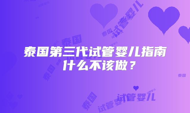 泰国第三代试管婴儿指南 什么不该做？