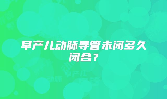 早产儿动脉导管未闭多久闭合？