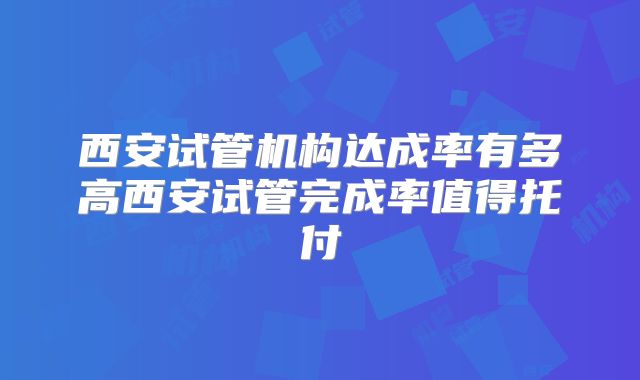 西安试管机构达成率有多高西安试管完成率值得托付