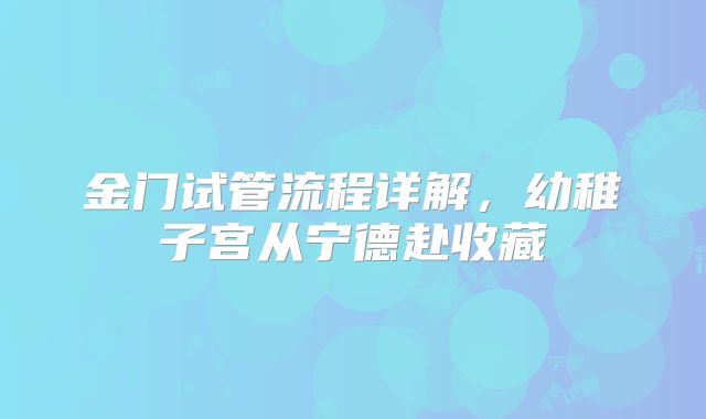 金门试管流程详解，幼稚子宫从宁德赴收藏