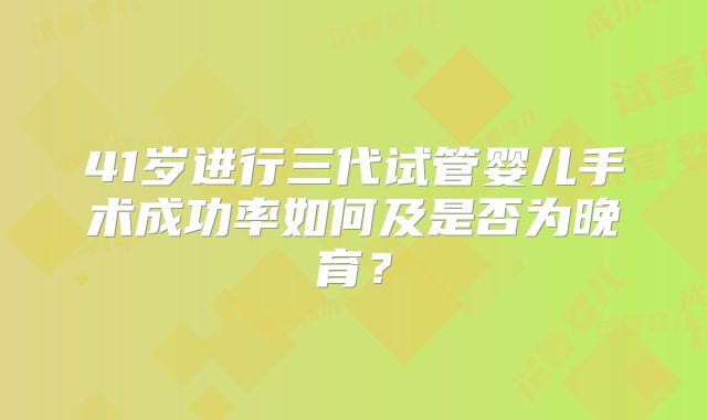 41岁进行三代试管婴儿手术成功率如何及是否为晚育？
