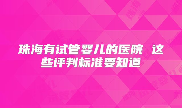 珠海有试管婴儿的医院 这些评判标准要知道