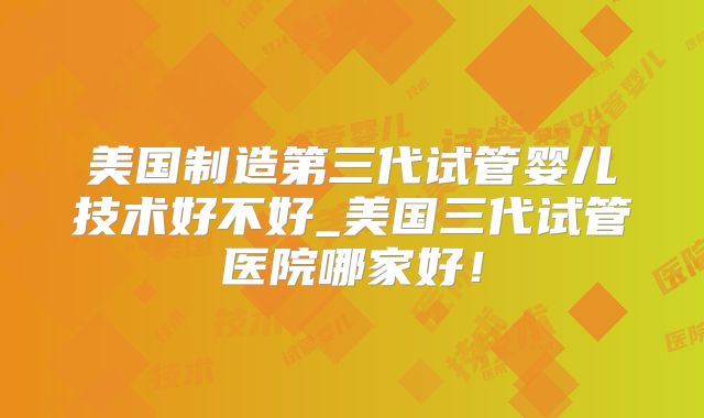 美国制造第三代试管婴儿技术好不好_美国三代试管医院哪家好!