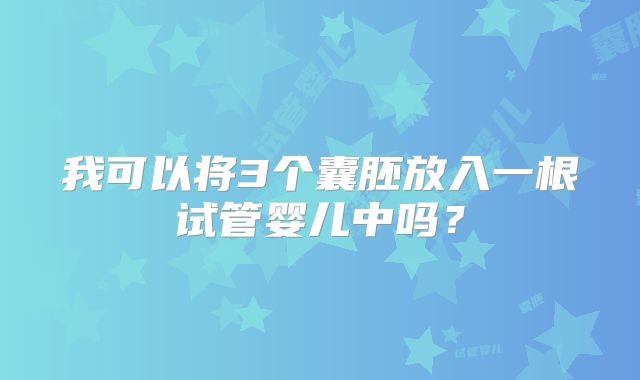 我可以将3个囊胚放入一根试管婴儿中吗?