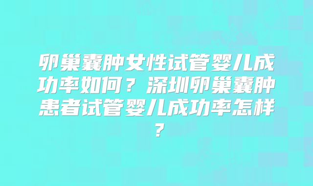 卵巢囊肿女性试管婴儿成功率如何？深圳卵巢囊肿患者试管婴儿成功率怎样？