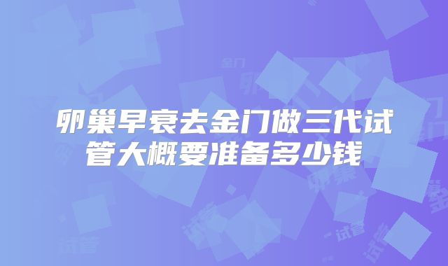 卵巢早衰去金门做三代试管大概要准备多少钱