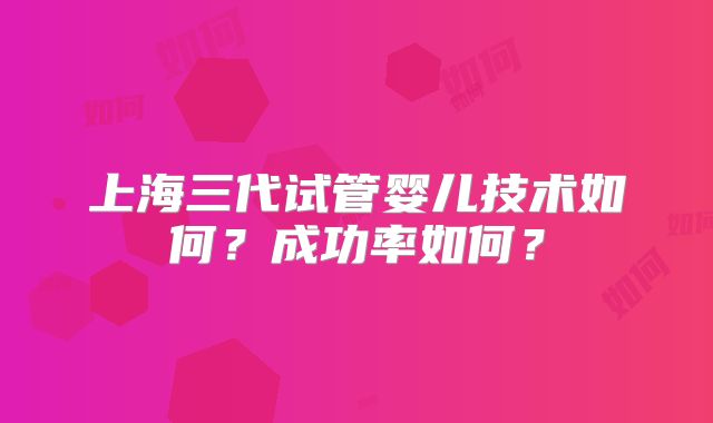 上海三代试管婴儿技术如何?成功率如何?