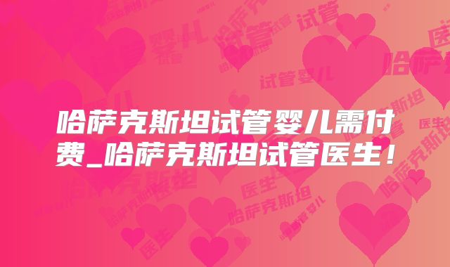哈萨克斯坦试管婴儿需付费_哈萨克斯坦试管医生！
