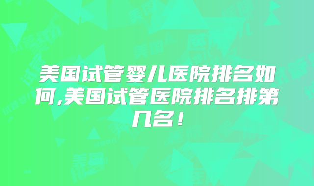 美国试管婴儿医院排名如何,美国试管医院排名排第几名！