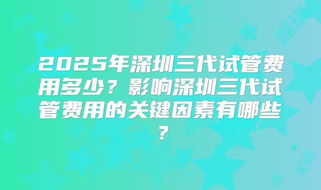 2025年深圳三代试管费用多少?影响深圳三代试管费用的关键因素有哪些?