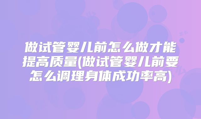 做试管婴儿前怎么做才能提高质量(做试管婴儿前要怎么调理身体成功率高)