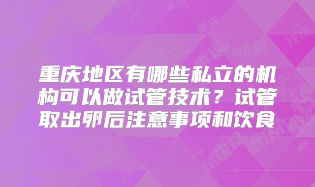 重庆地区有哪些私立的机构可以做试管技术?试管取出卵后注意事项和饮食