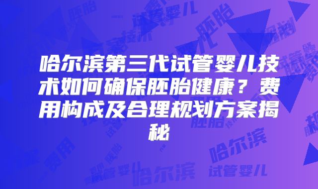 哈尔滨第三代试管婴儿技术如何确保胚胎健康?费用构成及合理规划方案揭秘