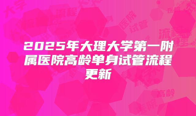 2025年大理大学第一附属医院高龄单身试管流程更新