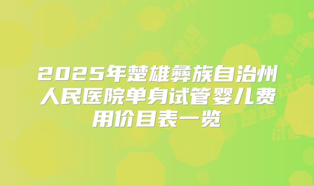 2025年楚雄彝族自治州人民医院单身试管婴儿费用价目表一览