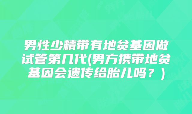 男性少精带有地贫基因做试管第几代(男方携带地贫基因会遗传给胎儿吗？)