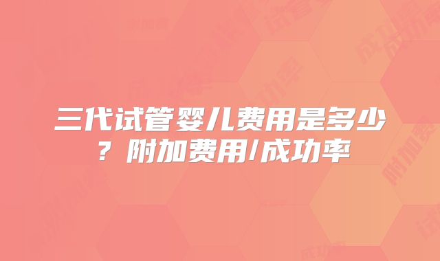 三代试管婴儿费用是多少?附加费用/成功率