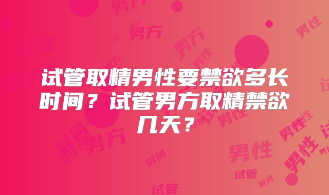 试管取精男性要禁欲多长时间？试管男方取精禁欲几天？