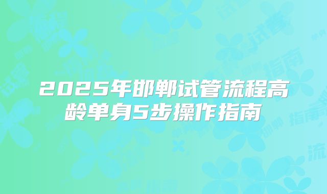 2025年邯郸试管流程高龄单身5步操作指南