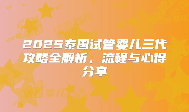 2025泰国试管婴儿三代攻略全解析,流程与心得分享