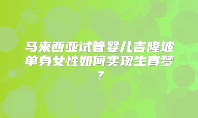 马来西亚试管婴儿吉隆坡单身女性如何实现生育梦?