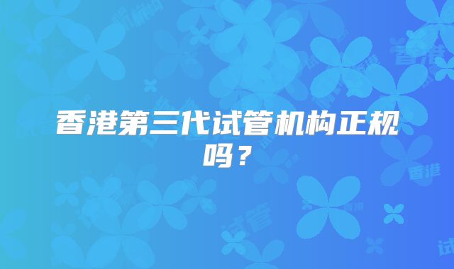 香港第三代试管机构正规吗？