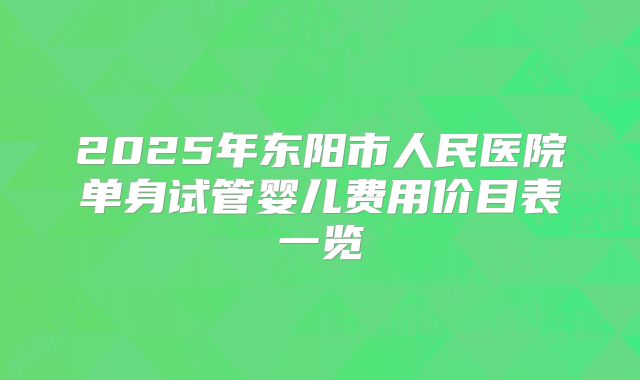 2025年东阳市人民医院单身试管婴儿费用价目表一览