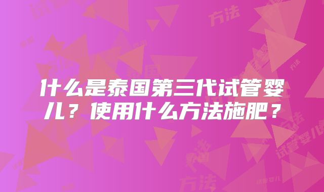 什么是泰国第三代试管婴儿？使用什么方法施肥？