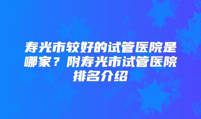 寿光市较好的试管医院是哪家？附寿光市试管医院排名介绍