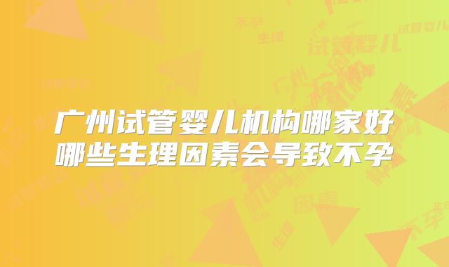 广州试管婴儿机构哪家好哪些生理因素会导致不孕