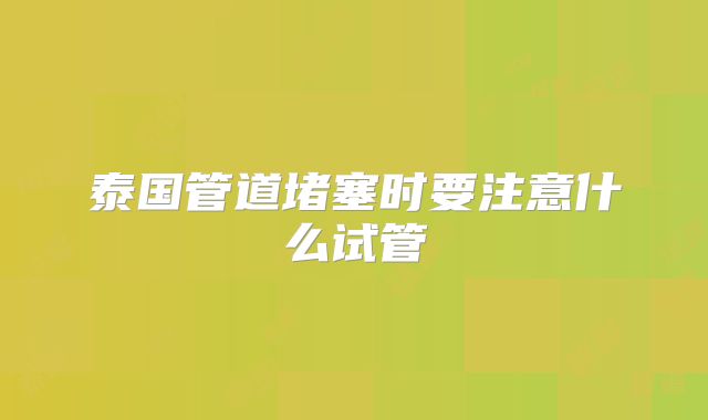 泰国管道堵塞时要注意什么试管