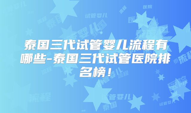 泰国三代试管婴儿流程有哪些-泰国三代试管医院排名榜!