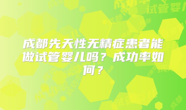 成都先天性无精症患者能做试管婴儿吗?成功率如何?
