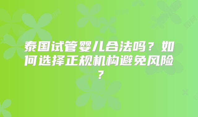 泰国试管婴儿合法吗?如何选择正规机构避免风险?