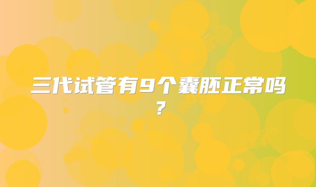 三代试管有9个囊胚正常吗？