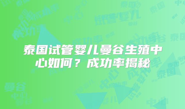 泰国试管婴儿曼谷生殖中心如何?成功率揭秘
