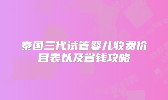 泰国三代试管婴儿收费价目表以及省钱攻略