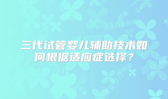 三代试管婴儿辅助技术如何根据适应症选择？