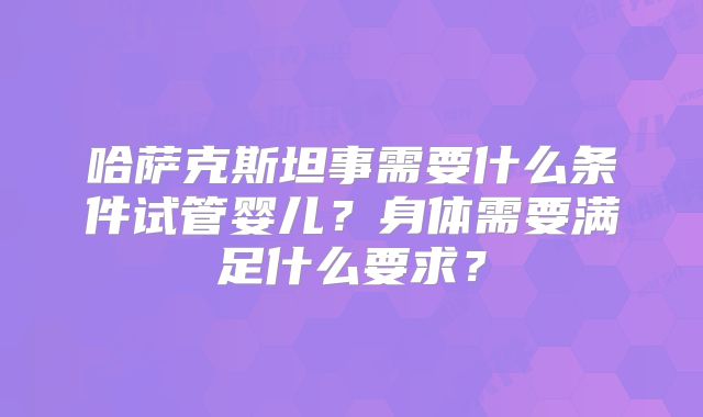 哈萨克斯坦事需要什么条件试管婴儿？身体需要满足什么要求？