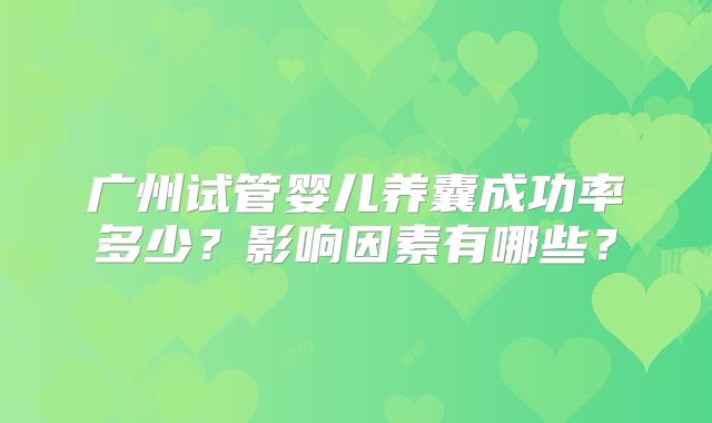 广州试管婴儿养囊成功率多少？影响因素有哪些？