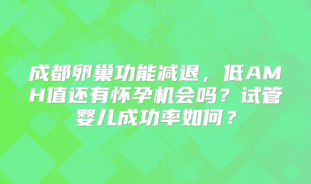 成都卵巢功能减退,低AMH值还有怀孕机会吗?试管婴儿成功率如何?