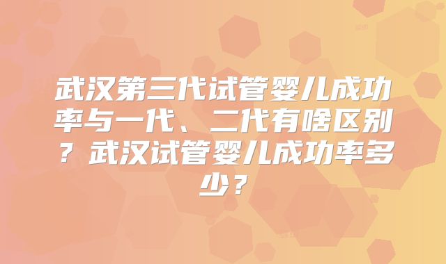 武汉第三代试管婴儿成功率与一代、二代有啥区别?武汉试管婴儿成功率多少?