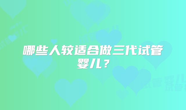 哪些人较适合做三代试管婴儿？