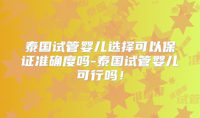 泰国试管婴儿选择可以保证准确度吗-泰国试管婴儿可行吗！